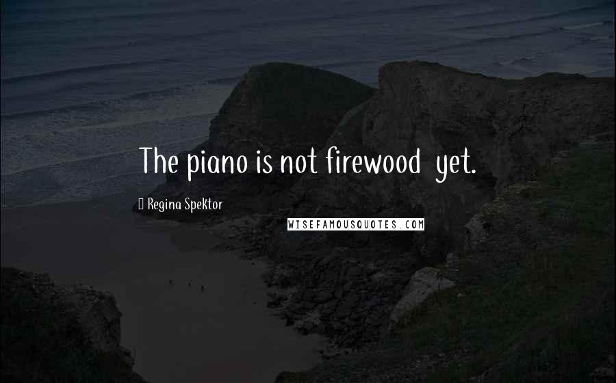 Regina Spektor Quotes: The piano is not firewood  yet.