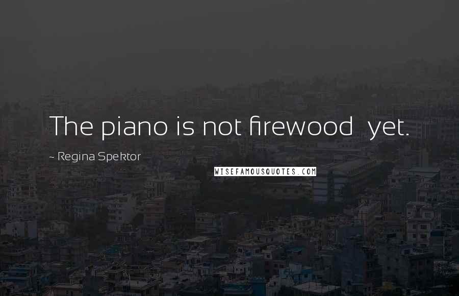 Regina Spektor Quotes: The piano is not firewood  yet.
