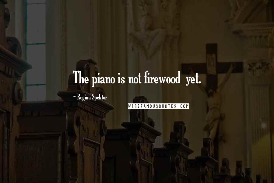 Regina Spektor Quotes: The piano is not firewood  yet.