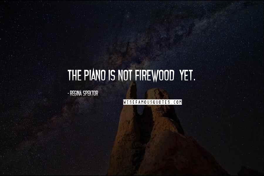 Regina Spektor Quotes: The piano is not firewood  yet.