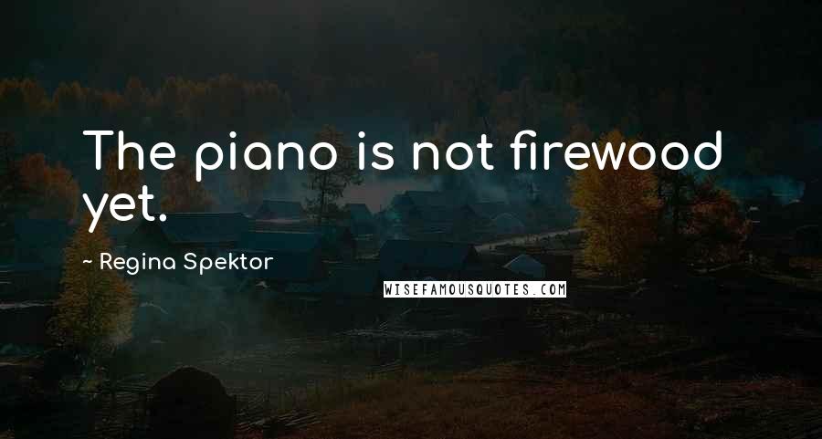 Regina Spektor Quotes: The piano is not firewood  yet.