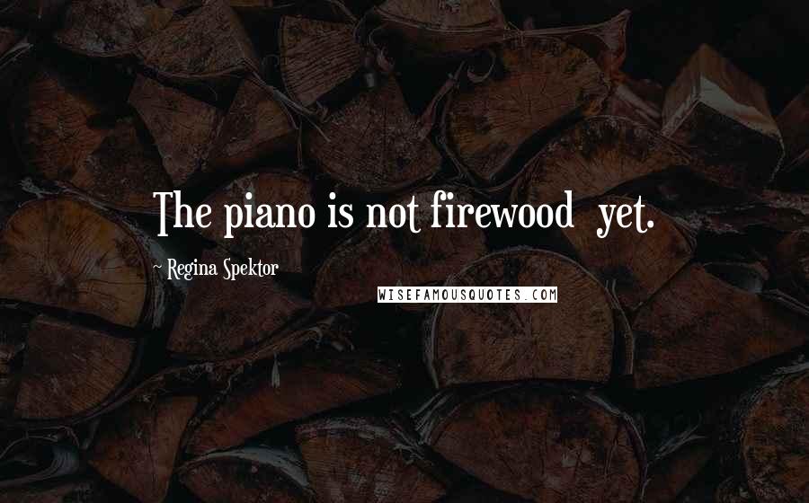 Regina Spektor Quotes: The piano is not firewood  yet.