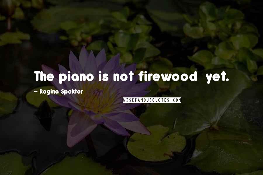 Regina Spektor Quotes: The piano is not firewood  yet.