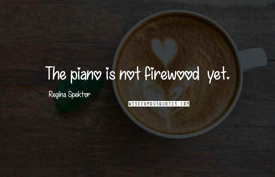Regina Spektor Quotes: The piano is not firewood  yet.
