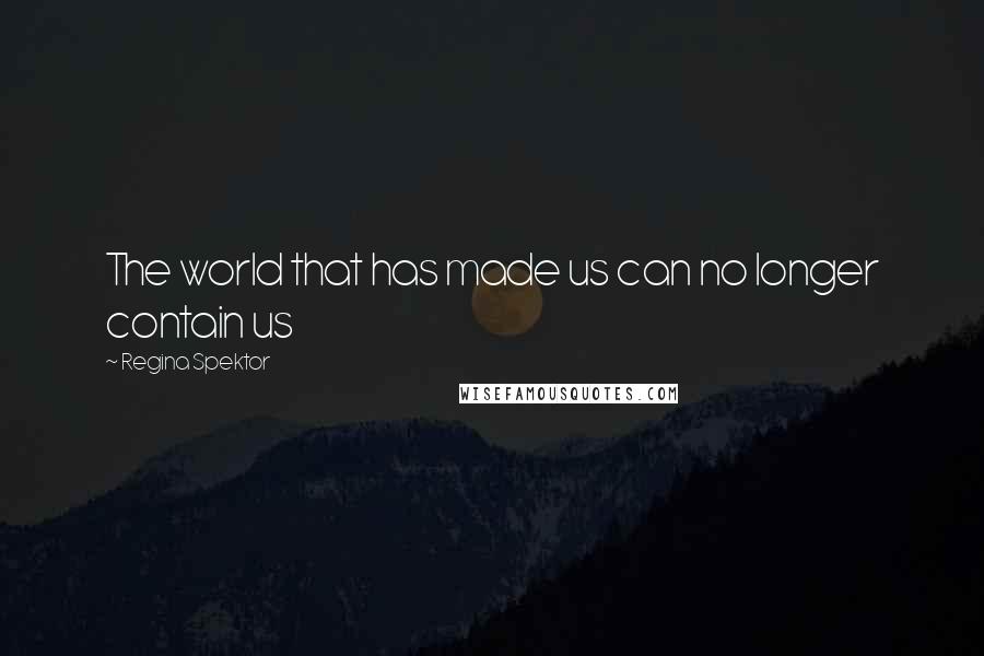 Regina Spektor Quotes: The world that has made us can no longer contain us