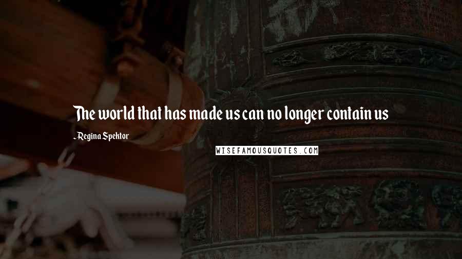 Regina Spektor Quotes: The world that has made us can no longer contain us