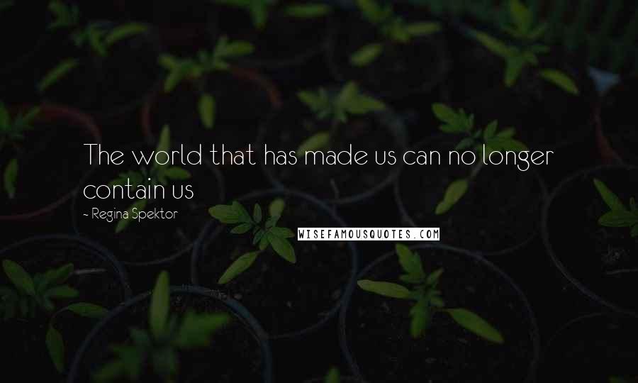Regina Spektor Quotes: The world that has made us can no longer contain us