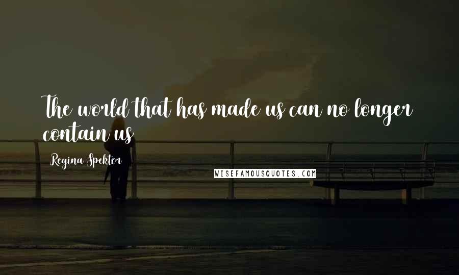 Regina Spektor Quotes: The world that has made us can no longer contain us