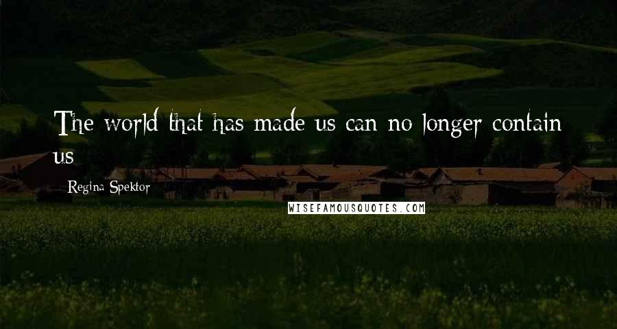 Regina Spektor Quotes: The world that has made us can no longer contain us