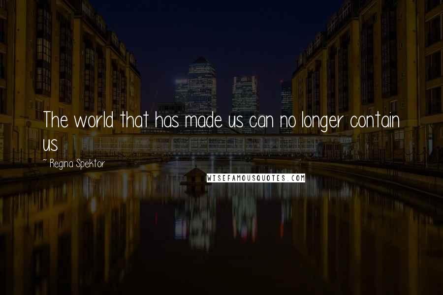 Regina Spektor Quotes: The world that has made us can no longer contain us