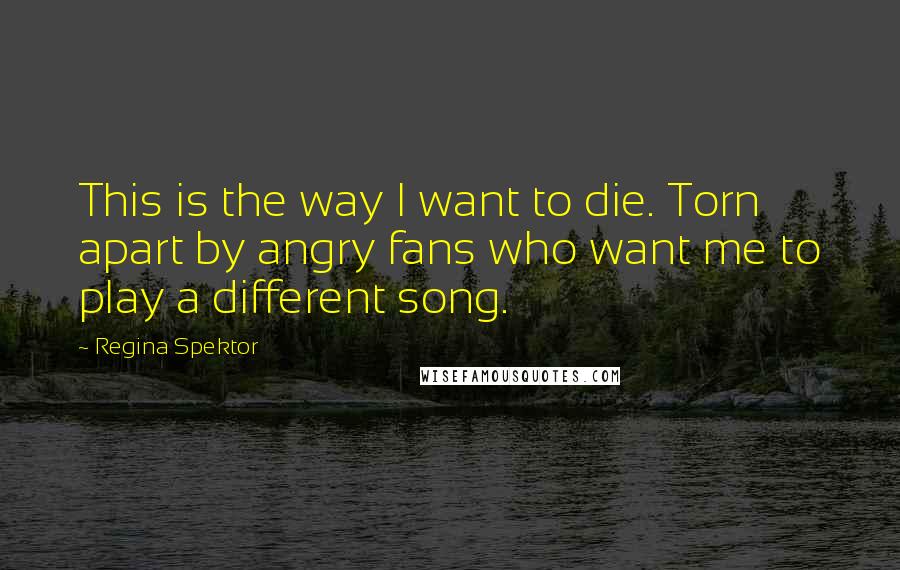 Regina Spektor Quotes: This is the way I want to die. Torn apart by angry fans who want me to play a different song.