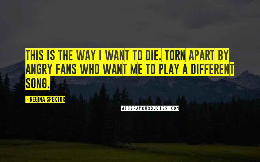 Regina Spektor Quotes: This is the way I want to die. Torn apart by angry fans who want me to play a different song.