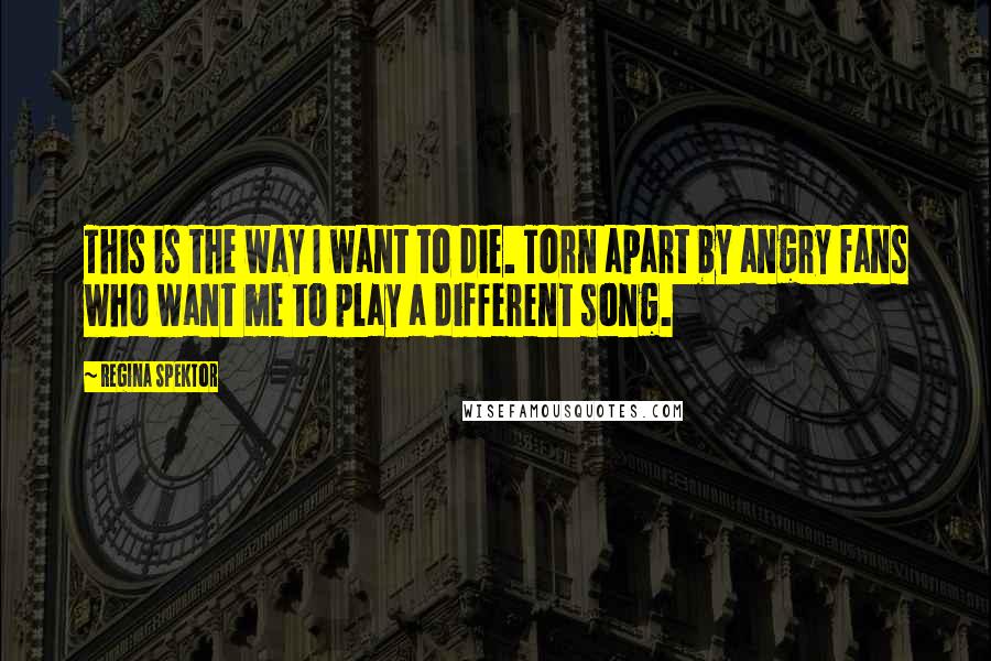 Regina Spektor Quotes: This is the way I want to die. Torn apart by angry fans who want me to play a different song.
