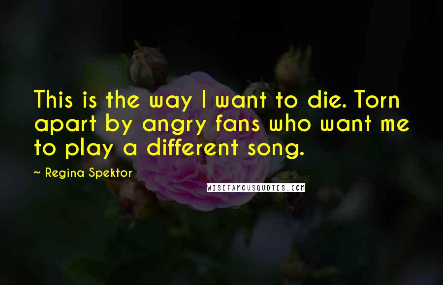 Regina Spektor Quotes: This is the way I want to die. Torn apart by angry fans who want me to play a different song.