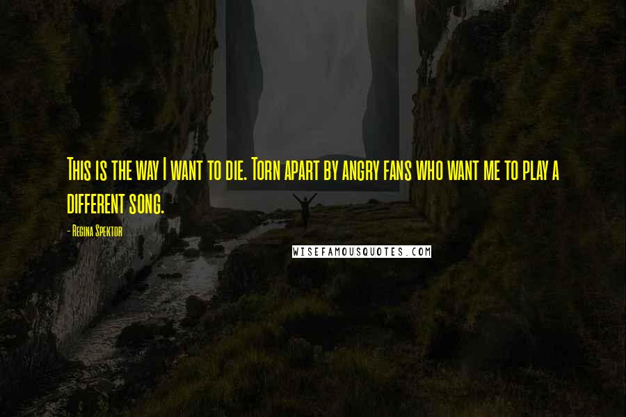 Regina Spektor Quotes: This is the way I want to die. Torn apart by angry fans who want me to play a different song.