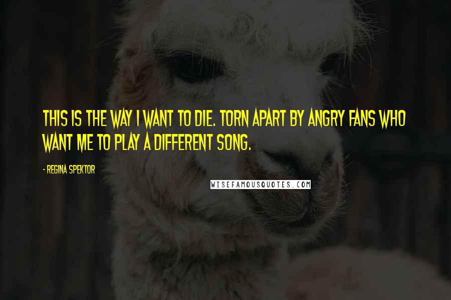 Regina Spektor Quotes: This is the way I want to die. Torn apart by angry fans who want me to play a different song.