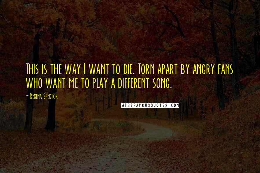 Regina Spektor Quotes: This is the way I want to die. Torn apart by angry fans who want me to play a different song.