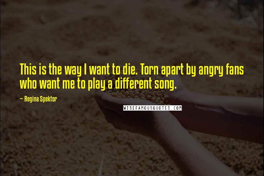 Regina Spektor Quotes: This is the way I want to die. Torn apart by angry fans who want me to play a different song.