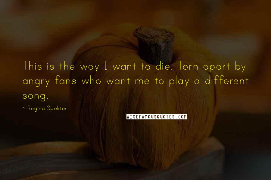 Regina Spektor Quotes: This is the way I want to die. Torn apart by angry fans who want me to play a different song.