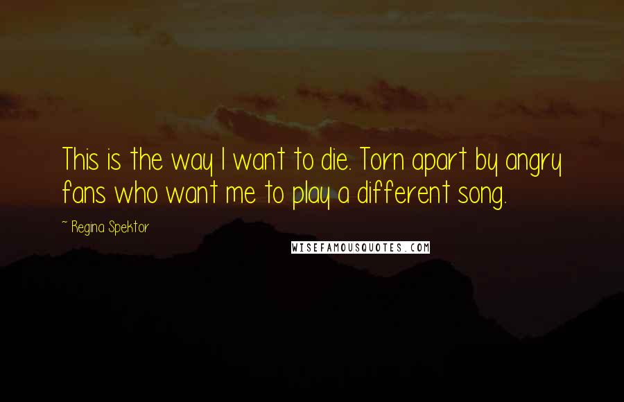 Regina Spektor Quotes: This is the way I want to die. Torn apart by angry fans who want me to play a different song.