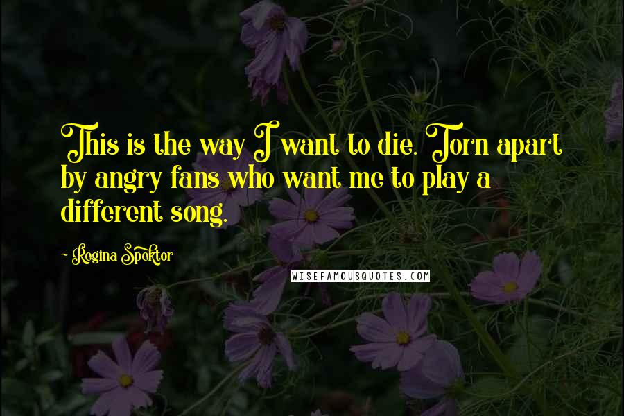 Regina Spektor Quotes: This is the way I want to die. Torn apart by angry fans who want me to play a different song.