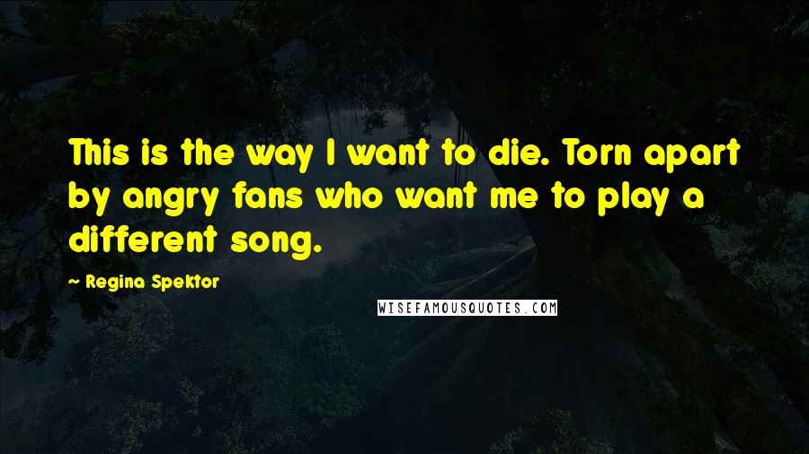 Regina Spektor Quotes: This is the way I want to die. Torn apart by angry fans who want me to play a different song.