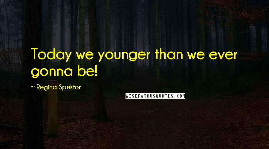 Regina Spektor Quotes: Today we younger than we ever gonna be!