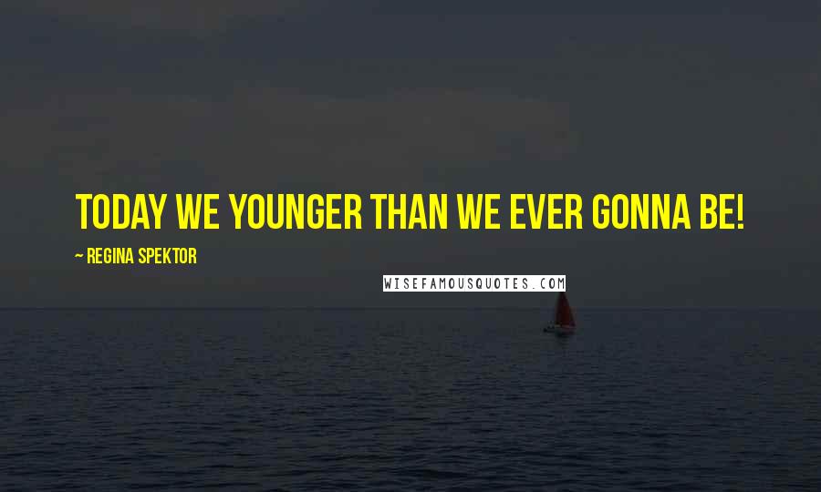Regina Spektor Quotes: Today we younger than we ever gonna be!