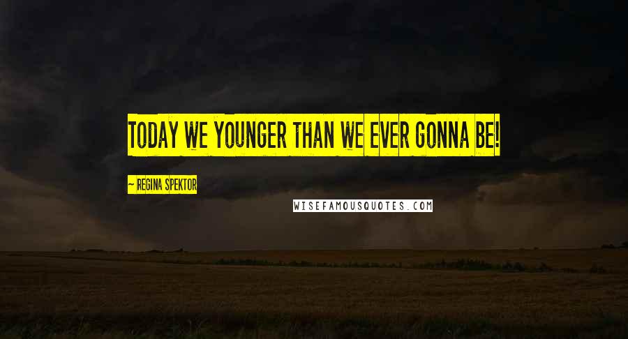 Regina Spektor Quotes: Today we younger than we ever gonna be!