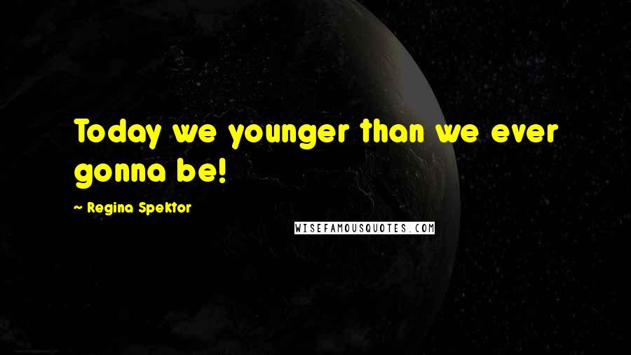 Regina Spektor Quotes: Today we younger than we ever gonna be!