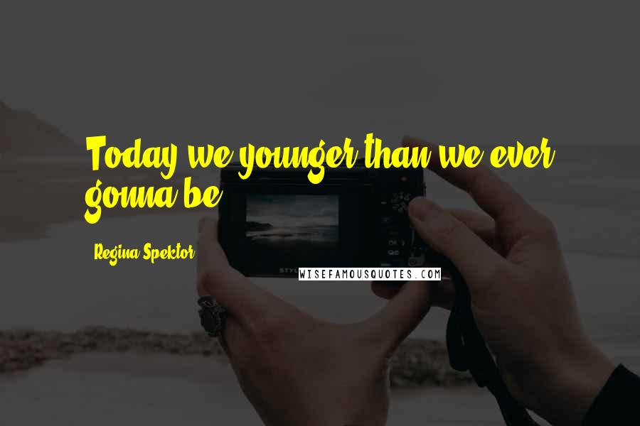 Regina Spektor Quotes: Today we younger than we ever gonna be!