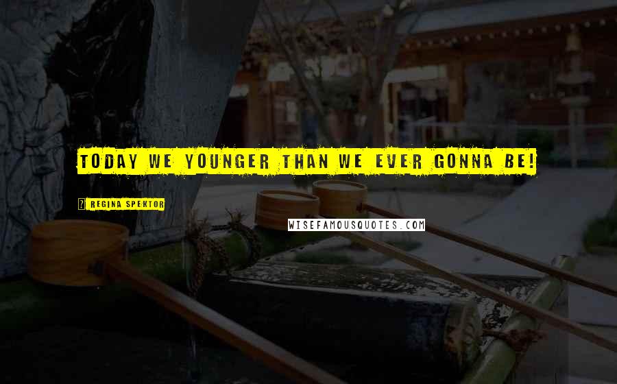 Regina Spektor Quotes: Today we younger than we ever gonna be!