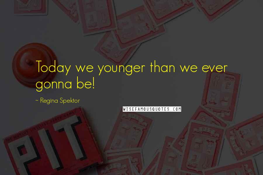 Regina Spektor Quotes: Today we younger than we ever gonna be!