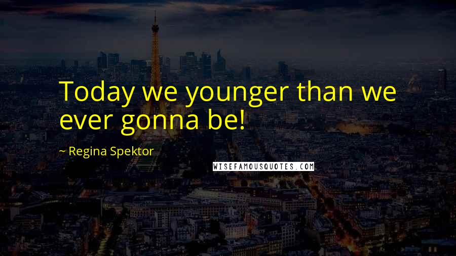 Regina Spektor Quotes: Today we younger than we ever gonna be!