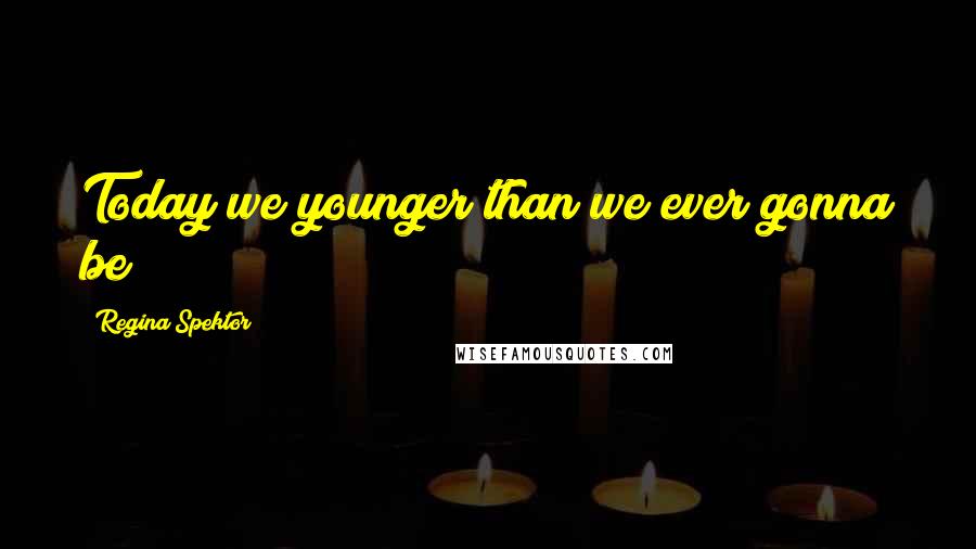 Regina Spektor Quotes: Today we younger than we ever gonna be!