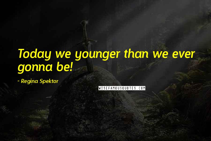 Regina Spektor Quotes: Today we younger than we ever gonna be!