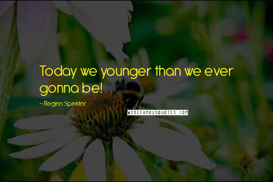 Regina Spektor Quotes: Today we younger than we ever gonna be!