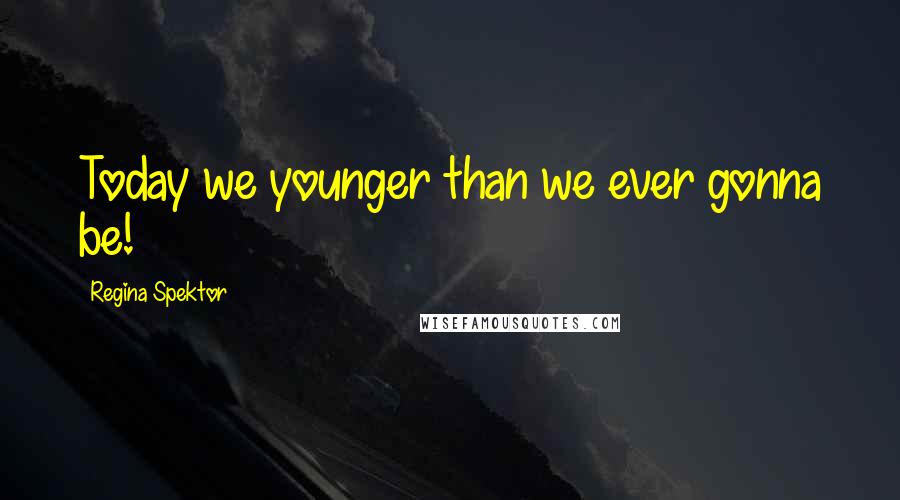 Regina Spektor Quotes: Today we younger than we ever gonna be!