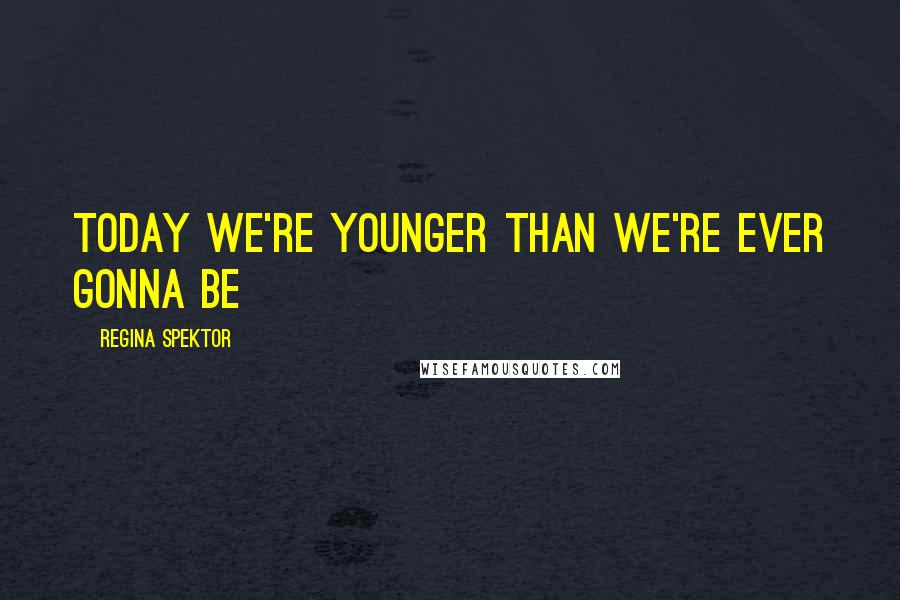 Regina Spektor Quotes: Today we're younger than we're ever gonna be