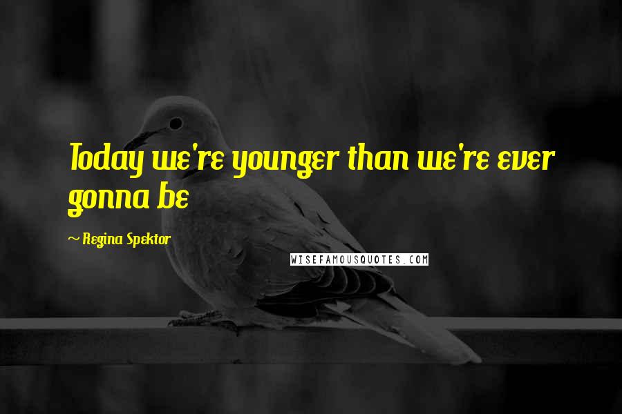 Regina Spektor Quotes: Today we're younger than we're ever gonna be