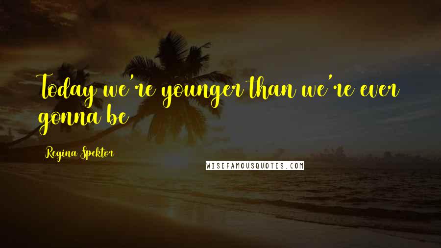 Regina Spektor Quotes: Today we're younger than we're ever gonna be