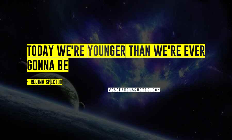 Regina Spektor Quotes: Today we're younger than we're ever gonna be