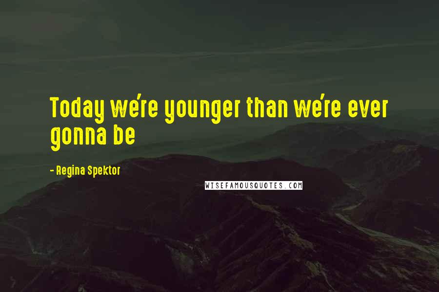 Regina Spektor Quotes: Today we're younger than we're ever gonna be