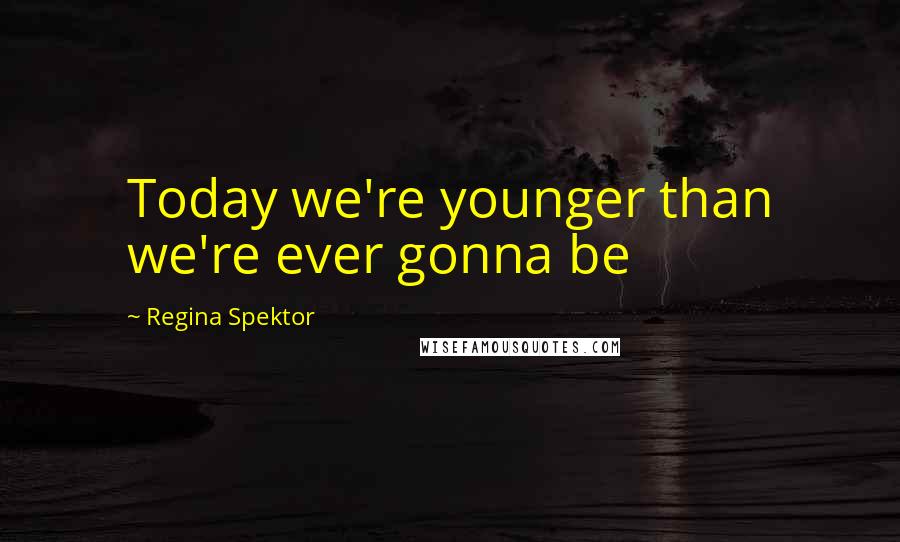 Regina Spektor Quotes: Today we're younger than we're ever gonna be