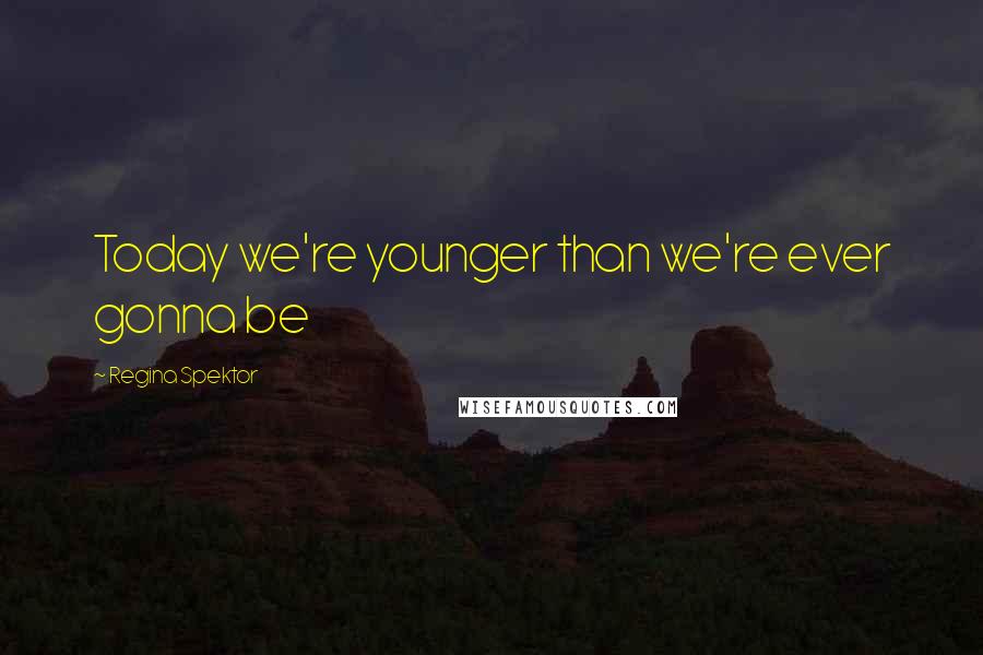 Regina Spektor Quotes: Today we're younger than we're ever gonna be