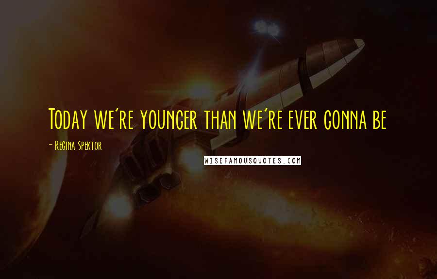 Regina Spektor Quotes: Today we're younger than we're ever gonna be