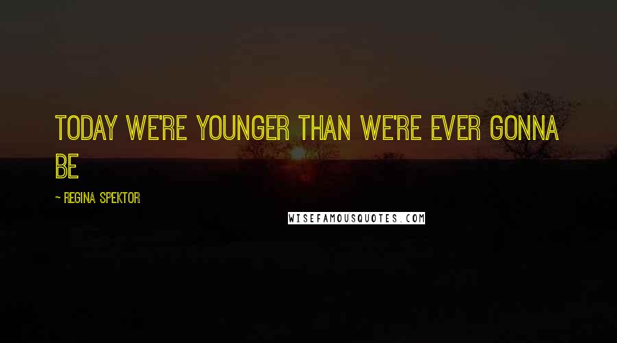 Regina Spektor Quotes: Today we're younger than we're ever gonna be