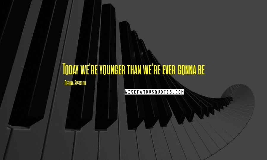 Regina Spektor Quotes: Today we're younger than we're ever gonna be