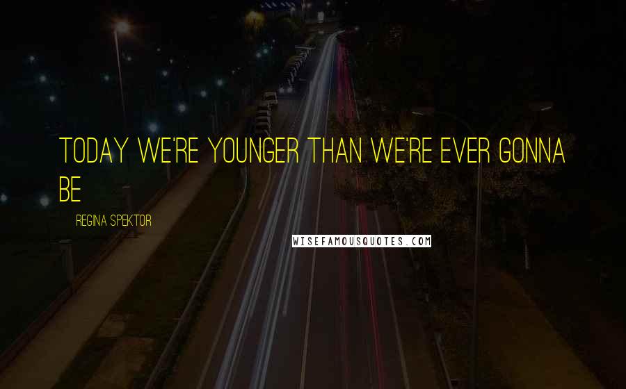 Regina Spektor Quotes: Today we're younger than we're ever gonna be