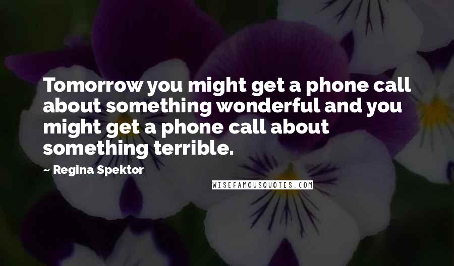 Regina Spektor Quotes: Tomorrow you might get a phone call about something wonderful and you might get a phone call about something terrible.